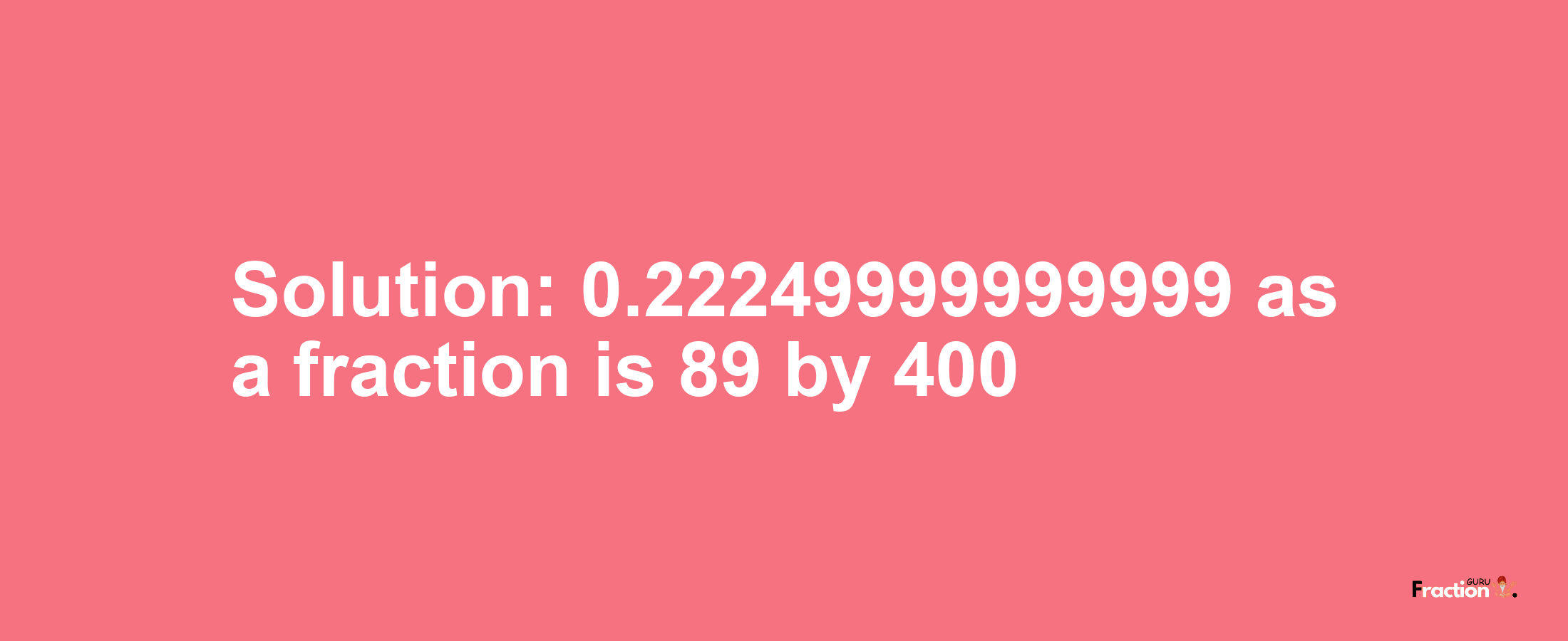 Solution:0.22249999999999 as a fraction is 89/400